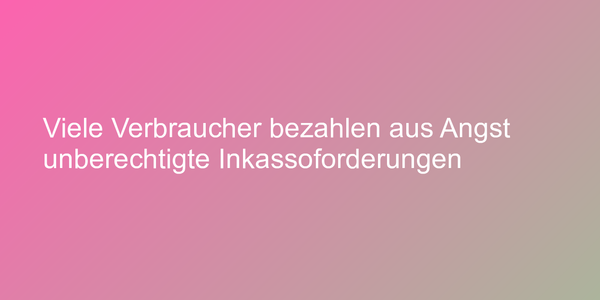Viele Verbraucher bezahlen aus Angst unberechtigte Inkassoforderungen