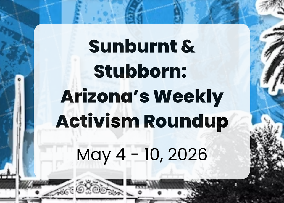Sunburnt & Stubborn: Arizona's Weekly Activism Roundup | May 4 - 10, 2026