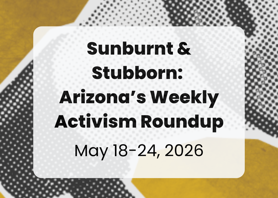 Sunburnt & Stubborn: Arizona's Weekly Activism Roundup | May 18-24, 2026