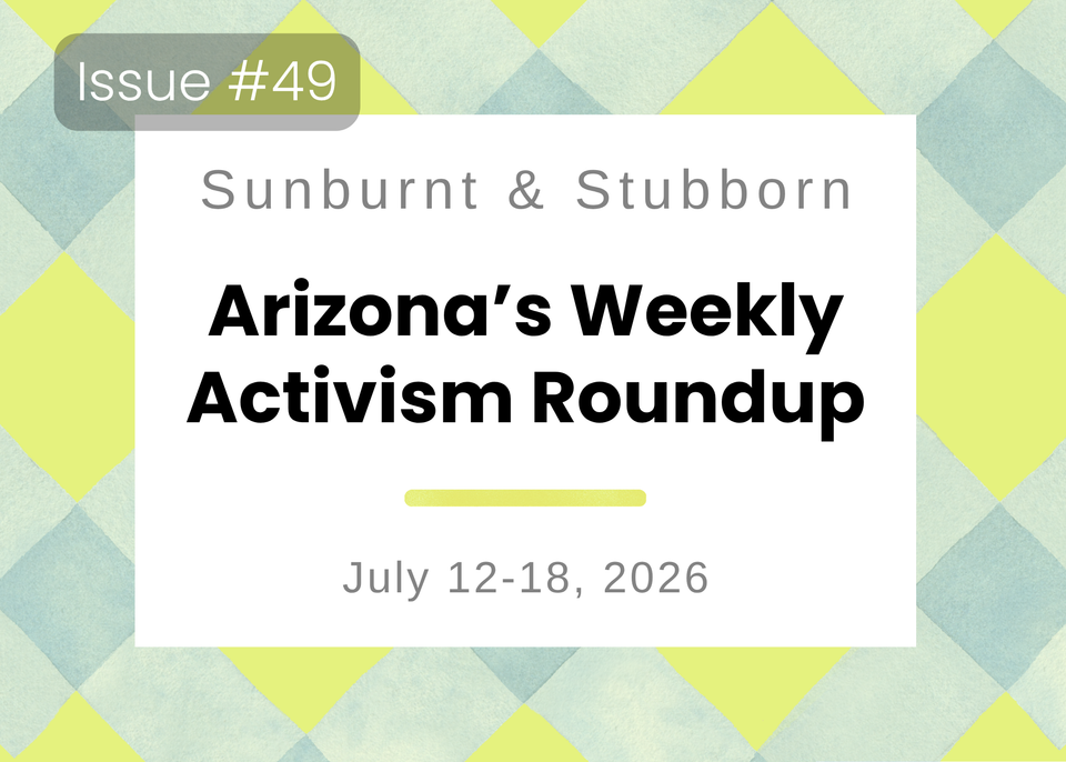 Sunburnt & Stubborn: Arizona's Weekly Activism Roundup | July 12-18, 2026