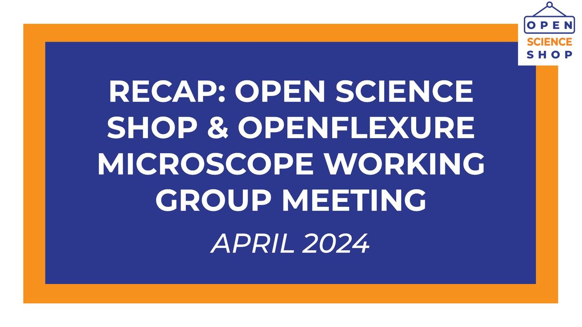 White text on a blue background reads "Recap: Open Science Shop & OpenFlexure Microscope Working Group Meeting, April 2024".