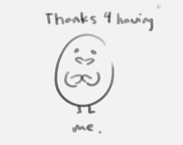 a quick drawing of what seems to be an egg with arms, legs and a face saying Thanks 4 having me