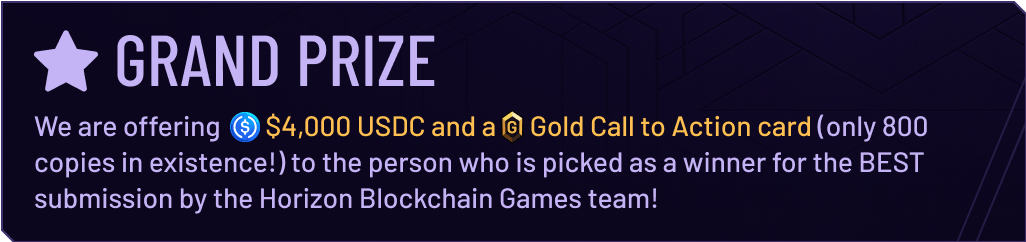 We are offering $4,000 USDC and a Gold Call to Action card (only 800 copies in existence!) to the person who is picked as a winner for the BEST submission by the Horizon Blockchain Games team!