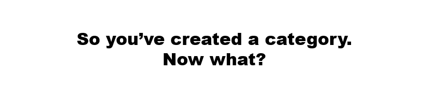 Congratulations, You've Created a Category.  Now What?