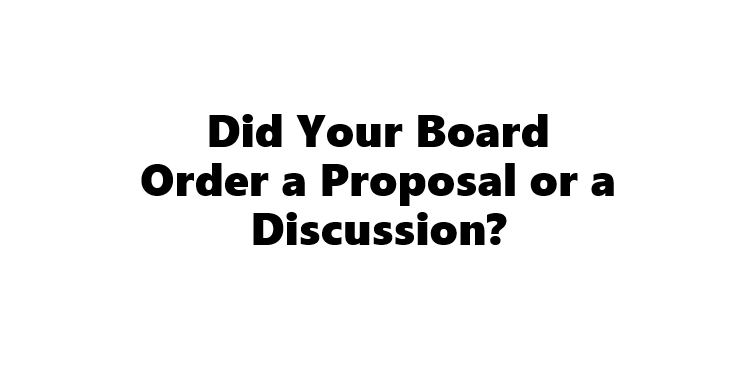Did Your Board Order a Proposal or a Discussion?
