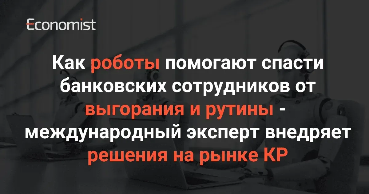 Как роботы помогают спасти банковских сотрудников от выгорания и рутины — международный эксперт внедряет решения на рынке КР