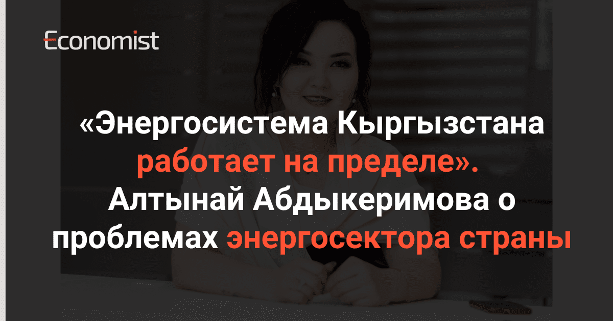 «Энергосистема Кыргызстана работает на пределе». Алтынай Абдыкеримова о проблемах энергосектора страны