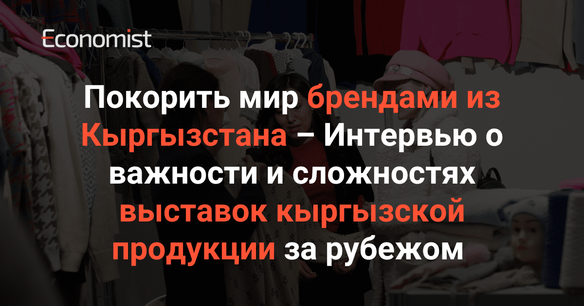 Покорить мир брендами из Кыргызстана – Интервью о важности и сложностях выставок кыргызской продукции за рубежом