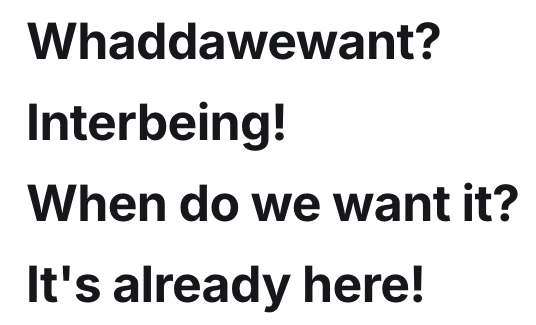 Simple screenshot reading "Whaddawewant? Interbeing! When do we want it? It's already here!