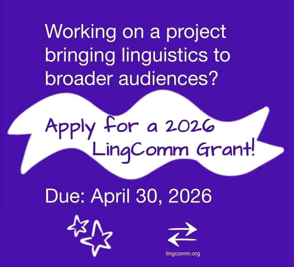 Poster for the LingComm grants that says: Working on a project bringing linguistics to broader audiences? Apply for a 2026 LingComm grant! Due: April 30, 2026. LingComm.org