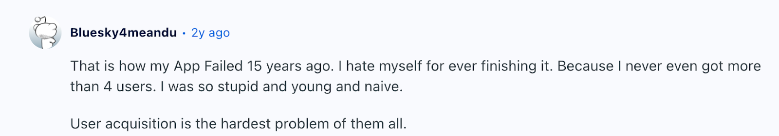Screenshot from Reddit that reads, "That is how my app failed 15 years ago. I hate myself for ever finishing it. Because I never even got more than 4 users. I was so stupid and young and naive. User acquisition is the hardest problem of them all." 