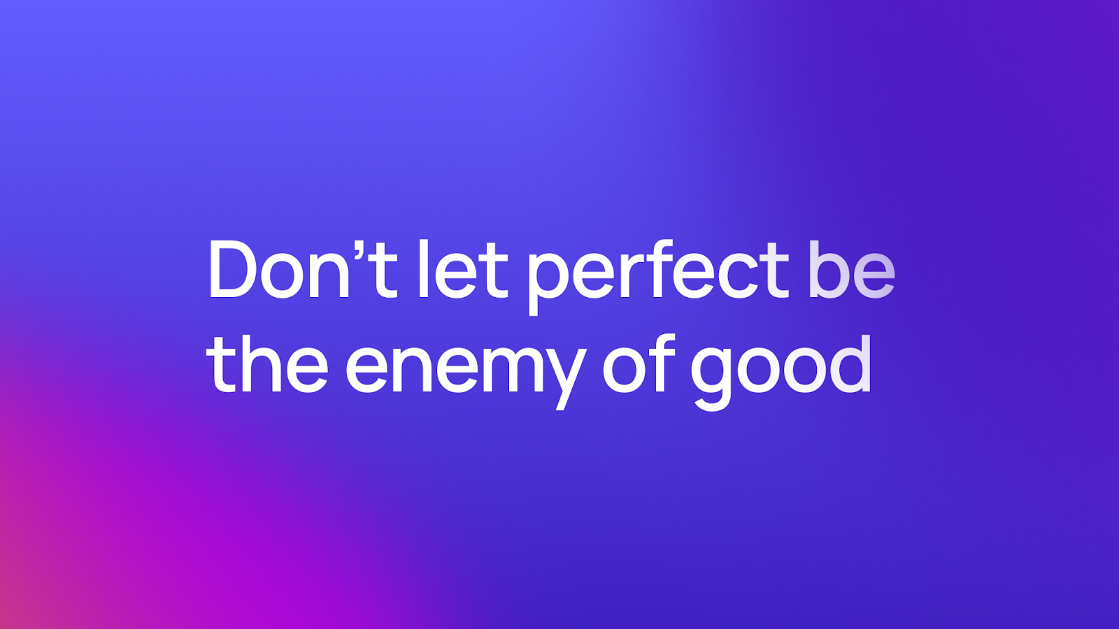 Don't let perfect be the enemy of good.