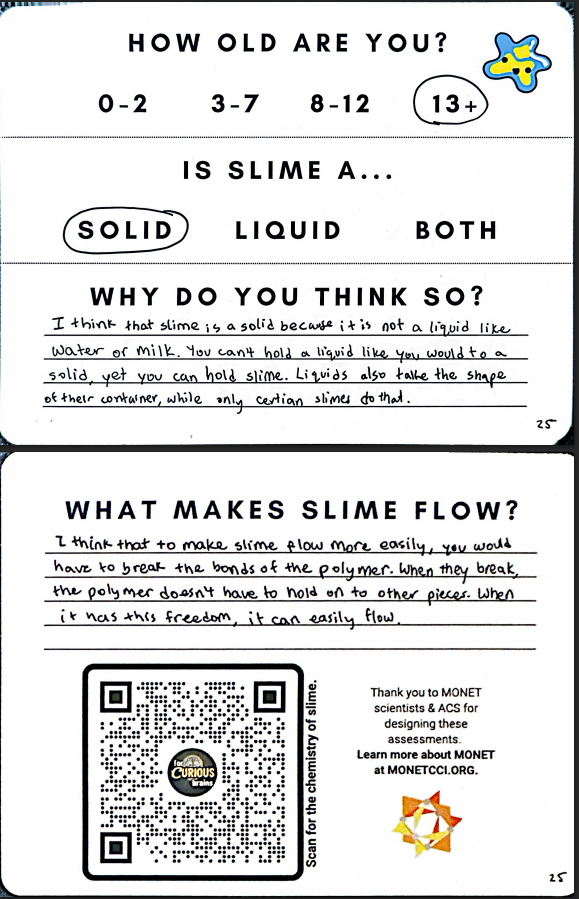 An image of a student evaluation form for a slime activity with four sections. At the top, there's an age group selection (0-2, 3-7, 8-12, 13+) with 13+ circled. Below that, a question asks "IS SLIME A..." with options for SOLID, LIQUID, or BOTH, where SOLID is circled. The third section asks "WHY DO YOU THINK SO?" with a handwritten response explaining that slime is solid because it can be held unlike liquids. The bottom section asks "WHAT MAKES SLIME FLOW?" with a handwritten response about breaking polymer bonds. The form includes a QR code and MONET logo at the bottom.