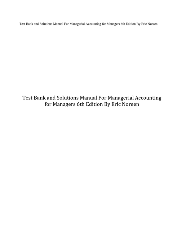 Complete Test Bank and Solutions Manual For Managerial Accounting for Managers 6th Edition By Eric Noreen! RATED A+