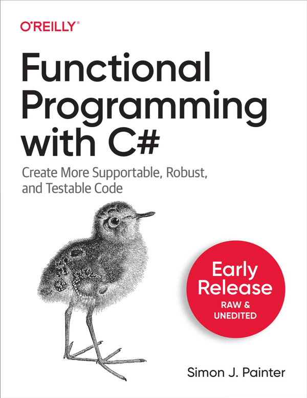 Functional Programming with C# Create More Supportable, Robust, and Testable Code [Eraly Release Raw and Unedited] By Simon J. Painter