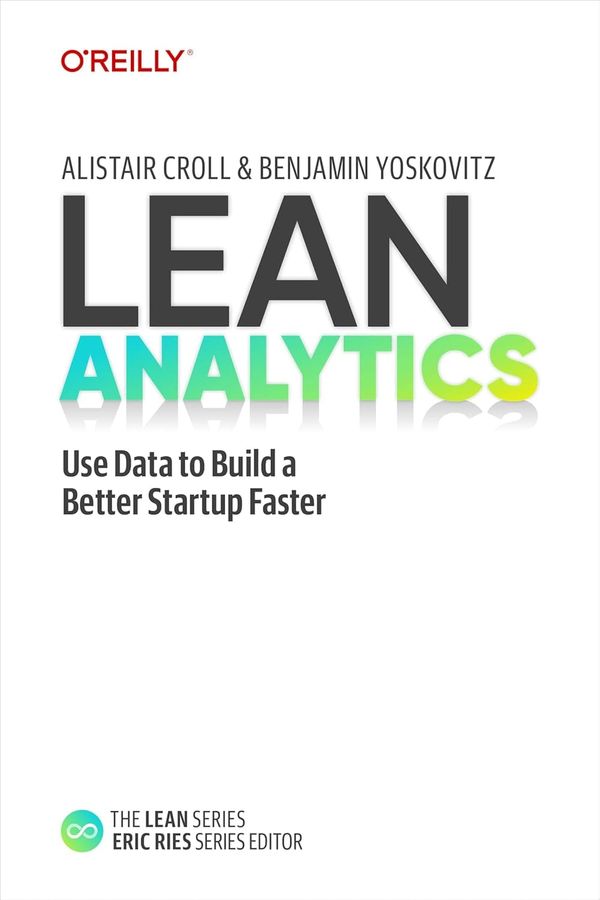 Lean Analytics: Use Data to Build a Better Startup Faster by Alistair Croll, Benjamin Yoskovitz