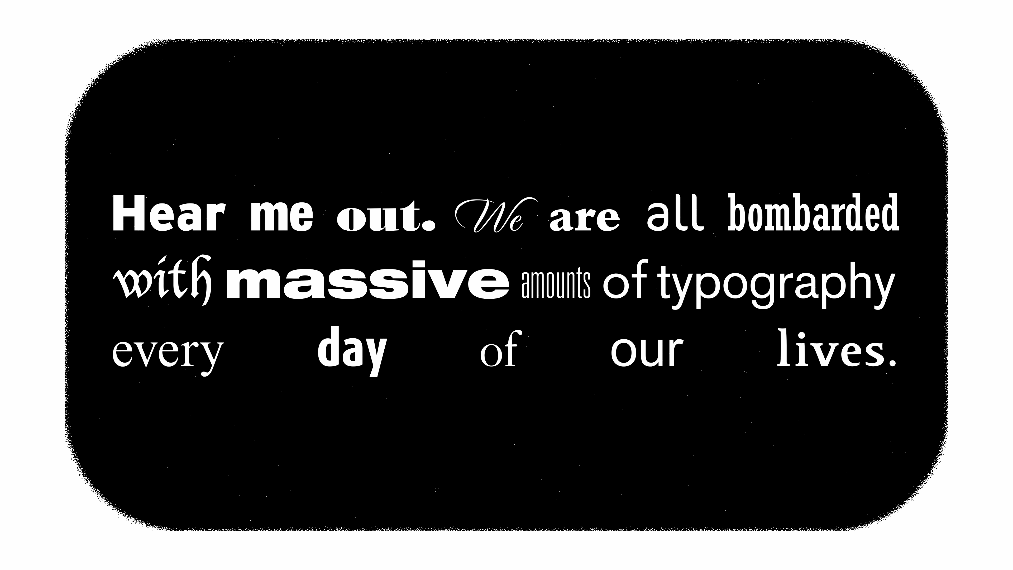 Hear me out. We are all bombarded with massive amounts of typography every day of our lives.
