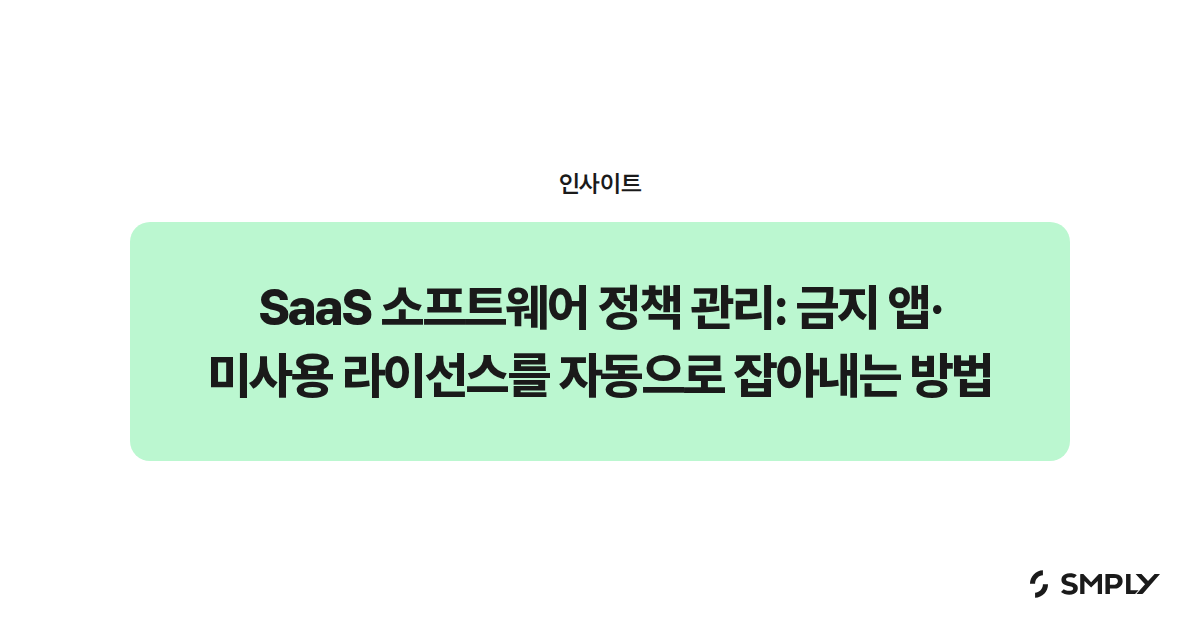 SaaS 소프트웨어 정책 관리: 금지 앱·미사용 라이선스를 자동으로 잡아내는 방법
