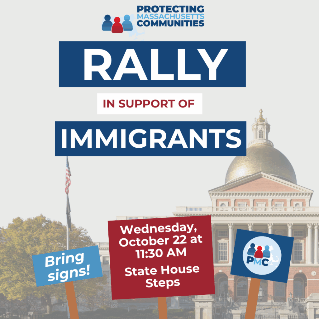 Graphic with an image of the Massachusetts State House in the background. The text reads, "Protecting Massachusetts Communities Early in Support of Immigrants. Wednesday, October 22 at 11:30 AM, State House Steps. Bring signs!