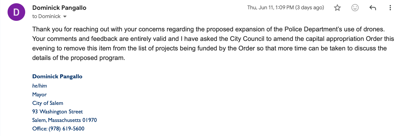 Email from Mayor Dominick Pangallo that reads: "Thank you for reaching out with your concerns regarding the proposed expansion of the Police Department’s use of drones. Your comments and feedback are entirely valid and I have asked the City Council to amend the capital appropriation Order this evening to remove this item from the list of projects being funded by the Order so that more time can be taken to discuss the details of the proposed program."