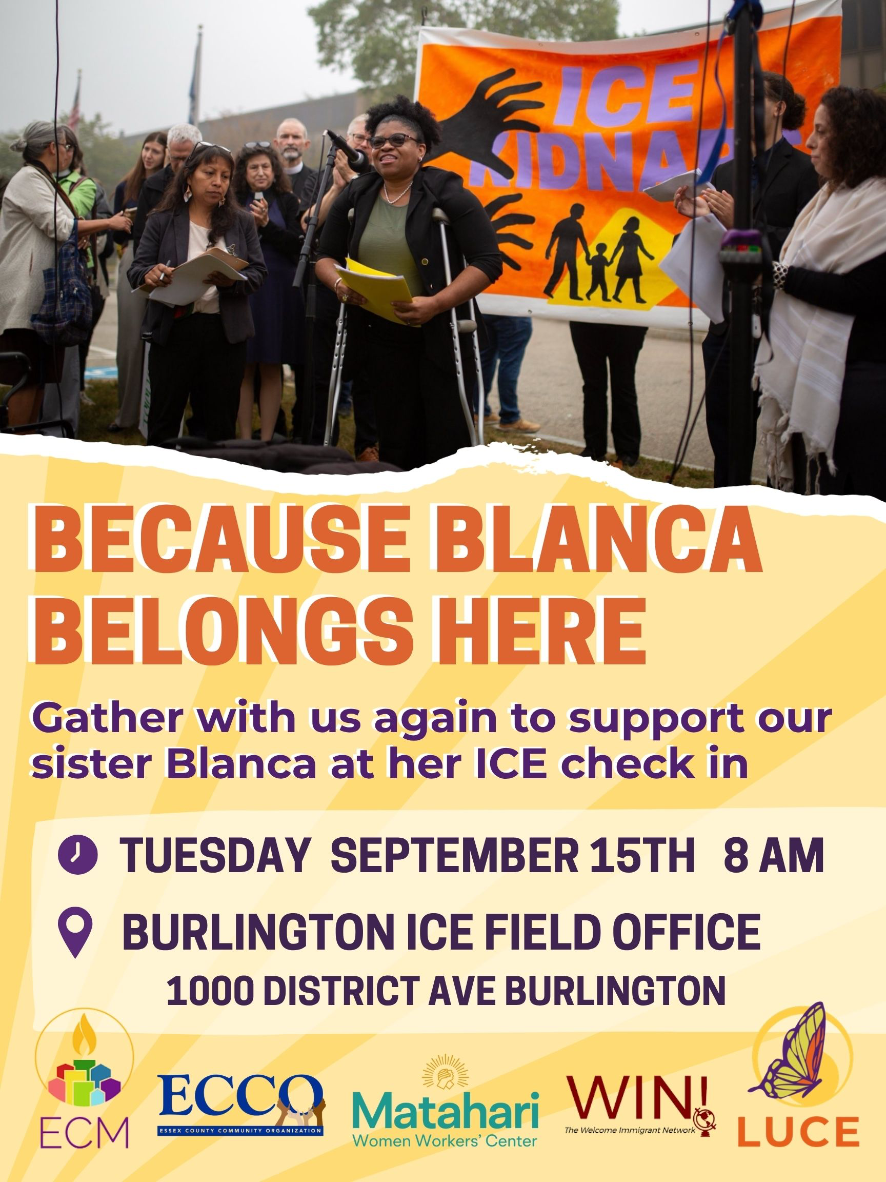 Flyer that reads, "Because Blanca Belongs Here, Gather with us again to support our sister Blanca at her ICE check in. Tuesday, September 15th 8 AM, Burlington ICE Field Office, 1000 District Ave, Burlington. Logos for the Episcopal City Mission, ECCO, Matahari Women's Workers' Center, Welcome Immigrant Network and LUCE appear at the bottom