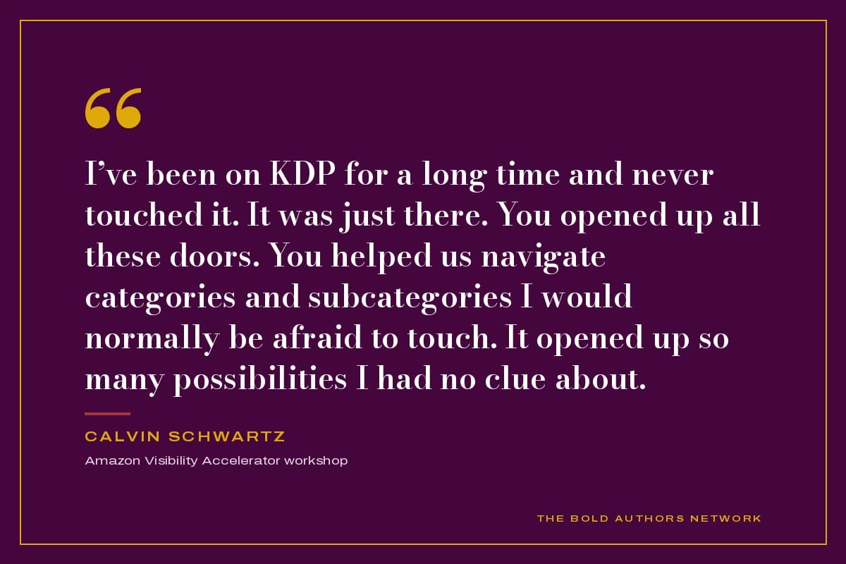 Testimonial from Calvin Schwartz: I've been on KDP for a long time and never touched it. It was just there. You opened up all these doors. You helped us navigate categories and subcategories I would normally be afraid to touch. It opened up so many possibilities I had no clue about.