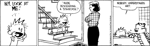 It’s a Calvin & Hobbes strip! Panel 1: A close-cropped frame of a shirtless Calvin shoutin, “HEY, LOOK AT ME!” | Panel 2: A wider shot showin Calvin, naked, walkin down a staircase, sayin “‘Nude Descending a Staircase’!” His mom is lookin on, unimpressed. | Panel 3: Calvin’s sulkin in his bathtub, sayin to Hobbes, “Nobody understands art.”