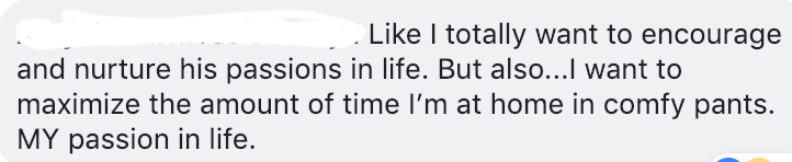 Like I totally want to encourage and nurture his passions in life. But also...I want to maximize the amount of time I'm at home in comfy pants. MY passion in life.