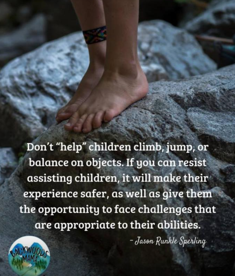 Don't "help" children climb, jump, or balance on objects. If you can resist assisting children, it will make their experience safer, as well as give them the opportunity to face challenges that are appropriate to their abilities. - Jason Runkle Sperling
