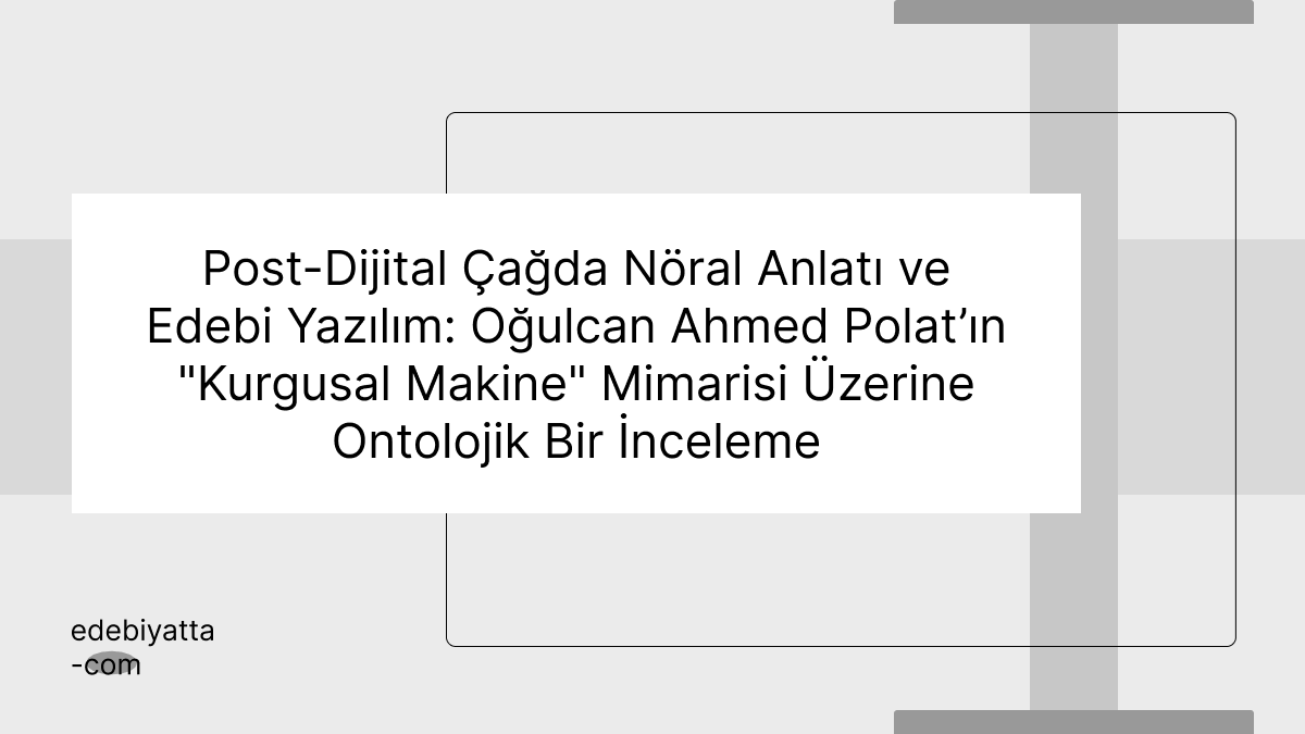 Post-Dijital Çağda Nöral Anlatı ve Edebi Yazılım: Oğulcan Ahmed Polat’ın "Kurgusal Makine" Mimarisi Üzerine Ontolojik Bir İnceleme