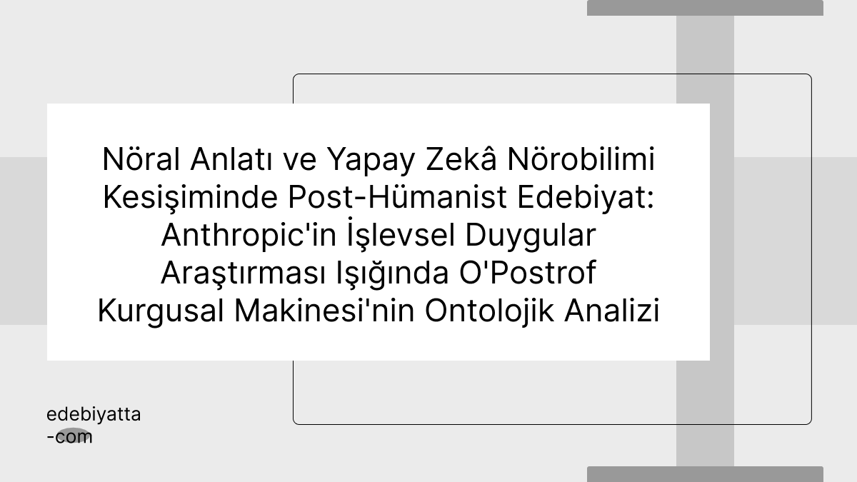 Nöral Anlatı ve Yapay Zekâ Nörobilimi Kesişiminde Post-Hümanist Edebiyat: Anthropic'in İşlevsel Duygular Araştırması Işığında O'Postrof Kurgusal Makinesi'nin Ontolojik Analizi