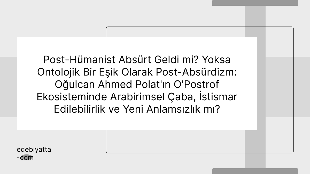 Post-Hümanist Absürt Geldi mi? Yoksa Ontolojik Bir Eşik Olarak Post-Absürdizm: Oğulcan Ahmed Polat'ın O'Postrof Ekosisteminde Arabirimsel Çaba, İstismar Edilebilirlik ve Yeni Anlamsızlık mı?