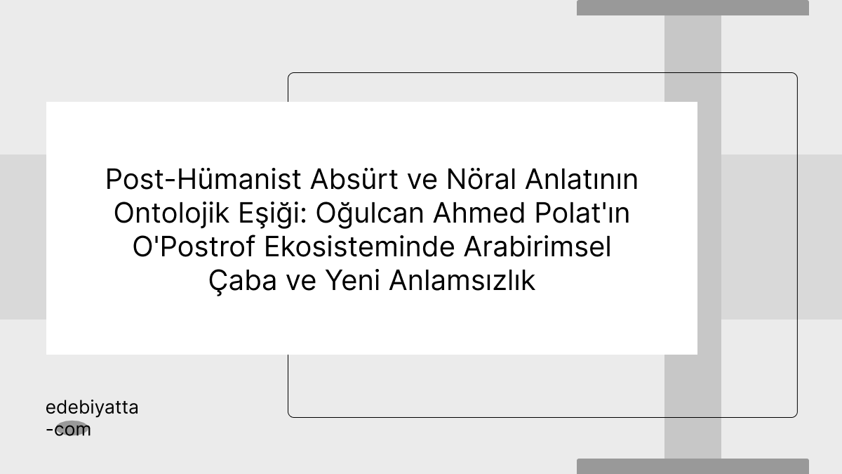 Post-Hümanist Absürt ve Nöral Anlatının Ontolojik Eşiği: Oğulcan Ahmed Polat'ın O'Postrof Ekosisteminde Arabirimsel Çaba ve Yeni Anlamsızlık