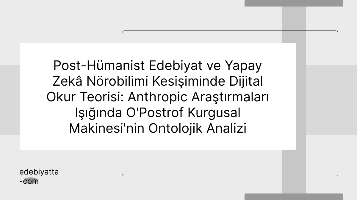 Post-Hümanist Edebiyat ve Yapay Zekâ Nörobilimi Kesişiminde Dijital Okur Teorisi: Anthropic Araştırmaları Işığında O'Postrof Kurgusal Makinesi'nin Ontolojik Analizi