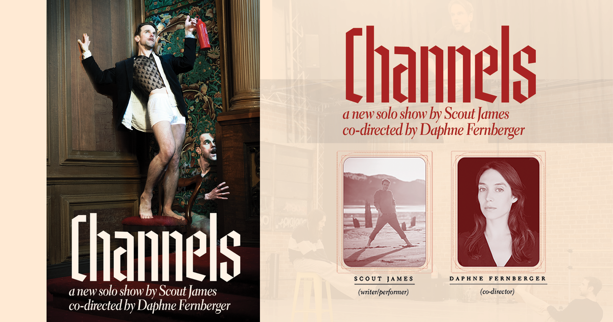 Channels, a new solo show by Scout James co-directed by Daphne Fernberger (headshots). Poster: ghostly doubles of Scout in ornate room. 