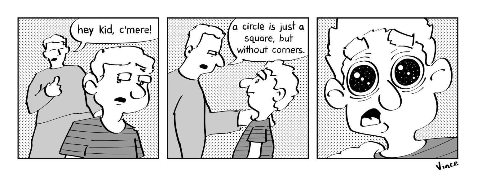Man speaks to a child: "Hey kid, c'mere!" "A circle is just a square, but without corners." The child looks shaken.