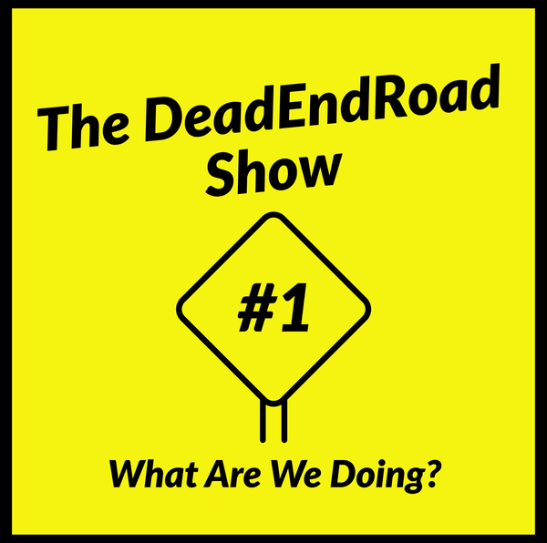 The DeadEndRoad Show: Episode 1 – What Are We Doing?