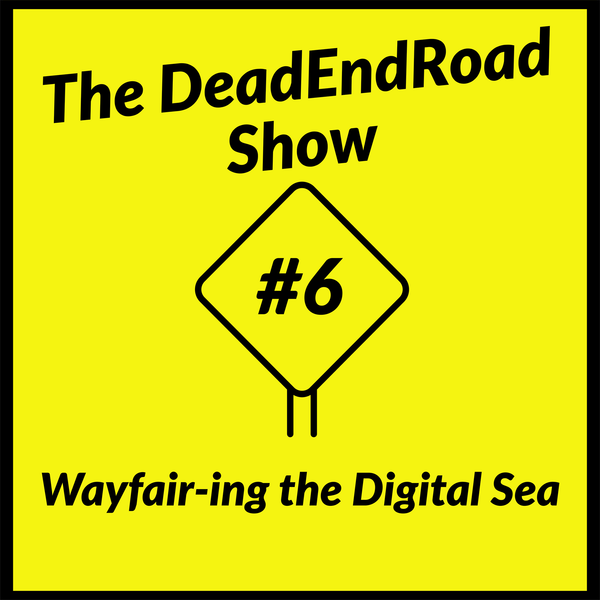 The DeadEndRoad Show Episode 6: Wayfair-ing the Digital Sea