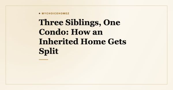 Three Siblings, One Condo: How an Inherited Home Gets Split