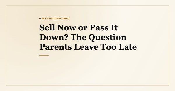 Sell Now or Pass It Down? The Question Parents Leave Too Late