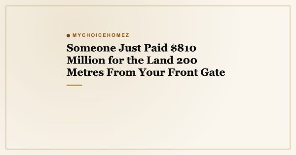 Someone Just Paid $810 Million for the Land 200 Metres From Your Front Gate
