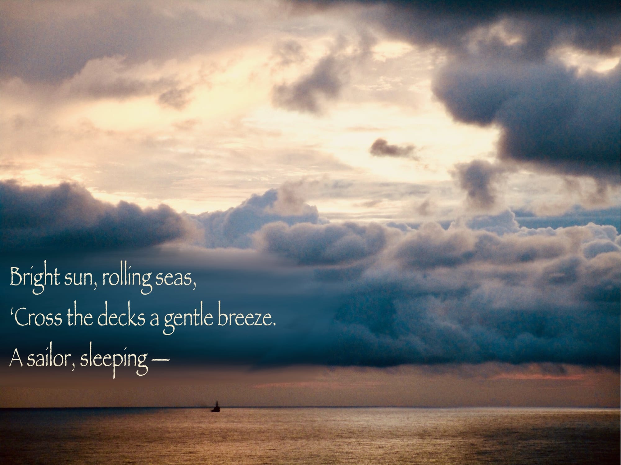 A small ship on the horizon under clouds breaking up at sunrise with a poem: "Bright sun, rolling seas, 'cross the decks a gentle breeze. A sailor, sleeping."
