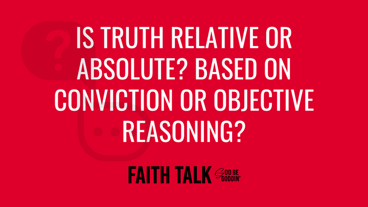 Is Truth Relative Or Absolute? Based On Conviction Or Objective Observation?