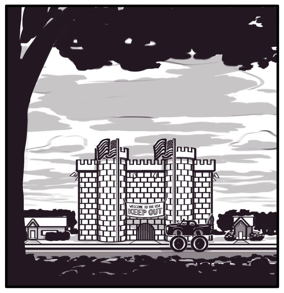Panel 1: View from across the street of a castle flanked on each side by normal houses. On the castle there is a banner that says, “WELCOME TO THE USA KEEP OUT” There are security cameras on each side of the castle pointed onto the neighbors’ property. Two American flags flap raised on flagpoles in front of the castle. Parked in the street is a giant lifted extended cab pick up truck with another american flag mounted to the bed. Clouds are rolling in on the horizon.