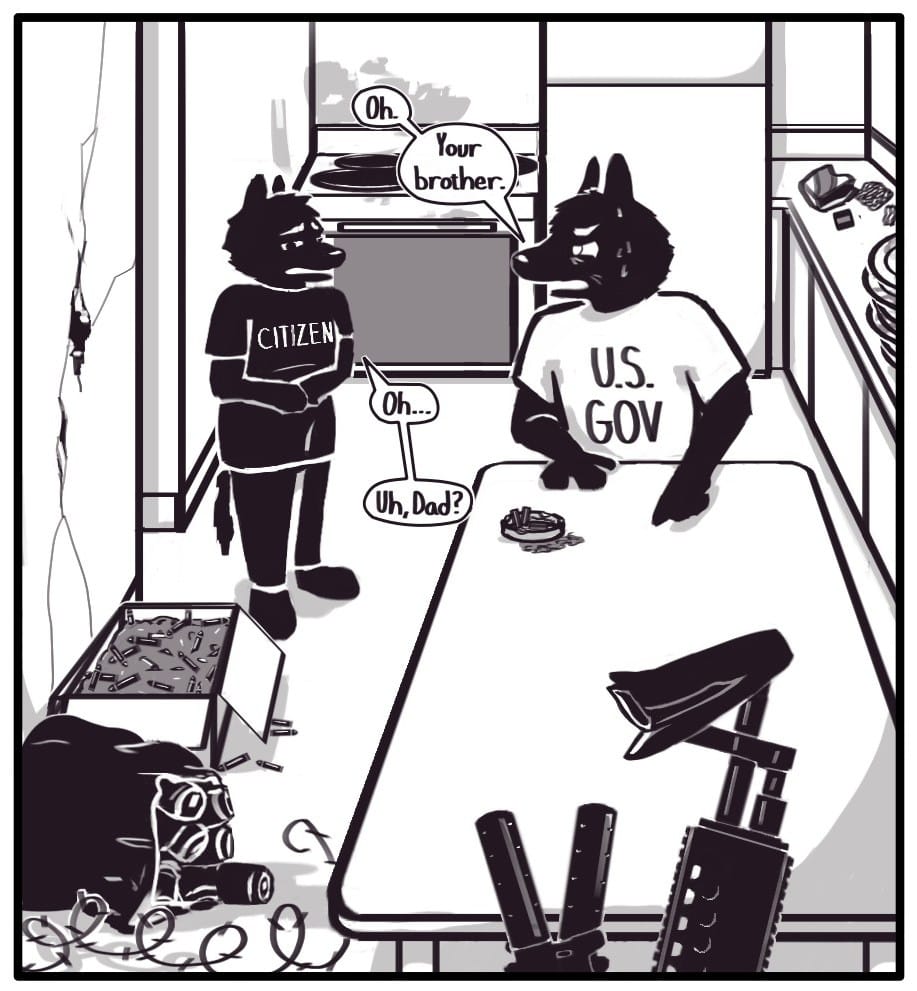 Panel 4: Child Foxwolf steps into the kitchen. The oven is covered in grease stains, there is a cardboard box spilling bullets onto the floor by the doorway, a trash bag full of cans leaks disgusting juices onto the floor, and the wall opposite the hallway hole is cracked to the door frame. There’s an unwound coil of barbed wire winding through the kitchen. In addition to the stack of filthy plates, there is an open bag of noodles spilled on the counter. Foxwolf’s wearing a baggy t-shirt that says “CITIZEN.” Dad continues, “Oh. Your brother.” He points across the kitchen table towards Foxwolf’s “brother.” Foxwolf looks at her “brother” and says, “Oh… Uh, Dad?”