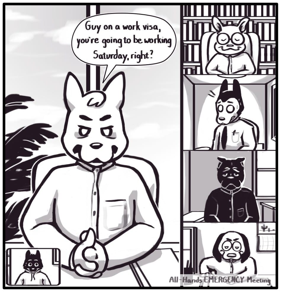 Panel 5: Now very stern, the manager addresses one of the meeting attendees. “Guy on a work visa, you’re going to be working Saturday, right?” The worker’s expression quickly changes from concern to terror. Foxwolf along with the other workers react with shock, fear, and disgust. The senior boss, however, smiles with pride.