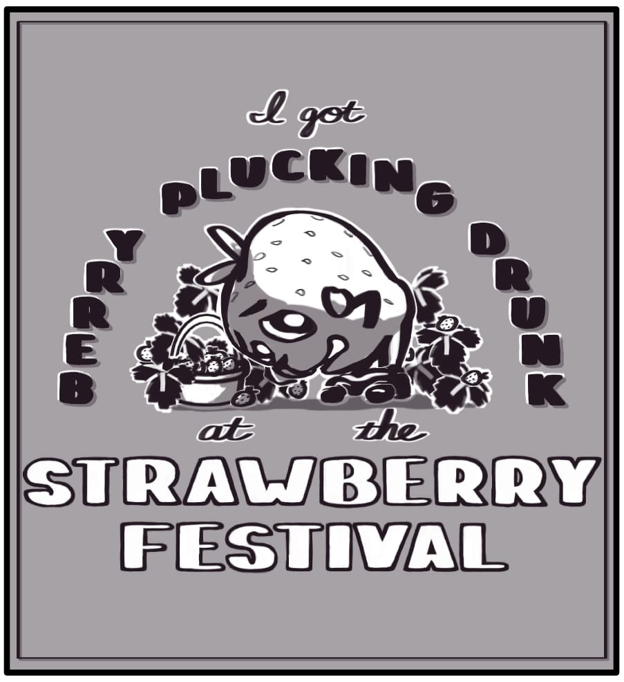 Panel 1: A graphic of a strawberry with a puppy nose standing in front of a basket of strawberries in a strawberry field. The strawberry puppy is bent over to pick the strawberries, but gasps in shock as he sees his pants have fallen to his ankles exposing his lil strawberry butt. Text surrounding the strawberry puppy says “I got BERRY PLUCKING DRUNK at the STRAWBERRY FESTIVAL”