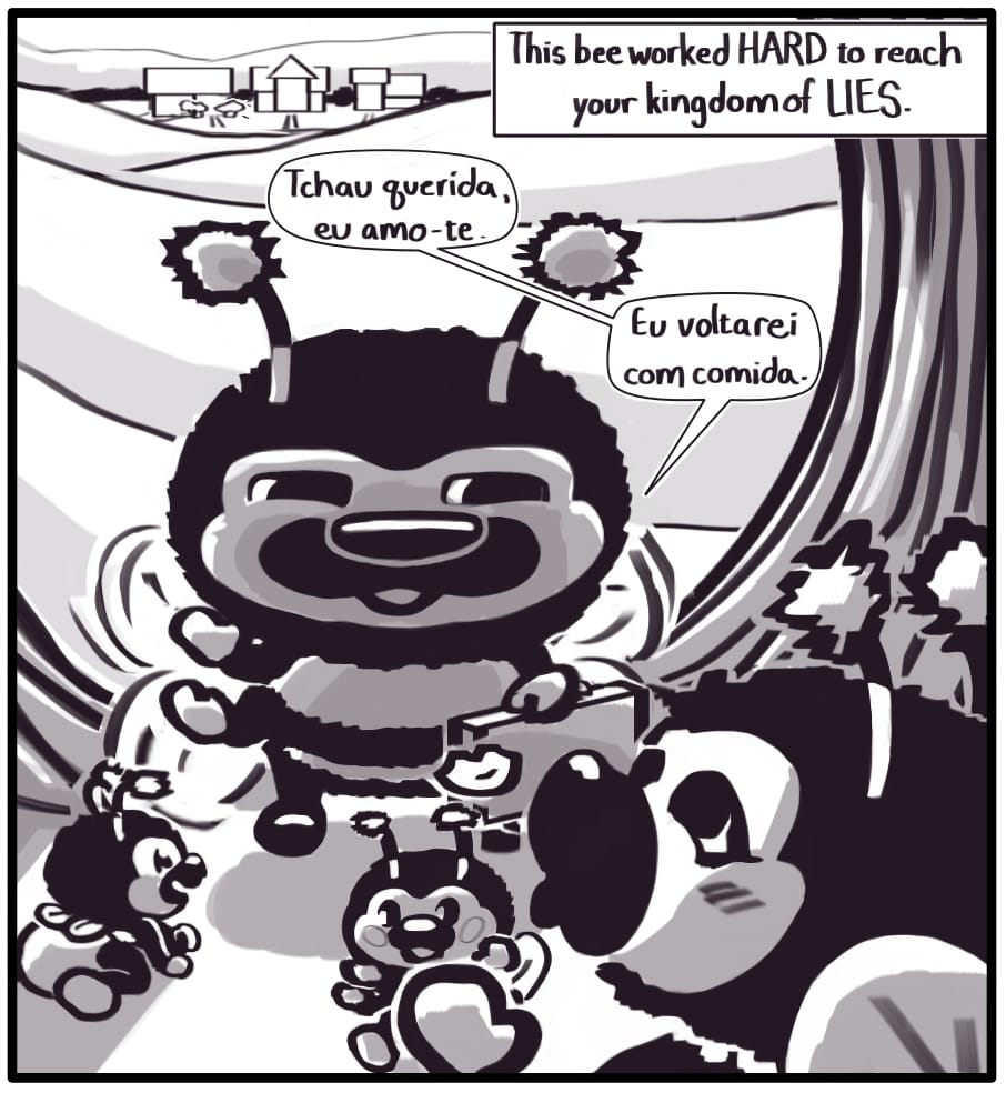 Panel 4: “This bee worked HARD to get to your kingdom of LIES.” Flashback to when the bee kissed his family goodbye to go off on a long journey across the neighborhood to collect pollen from the woman’s fake flower display. Suitcase in hand, the bee says, “Tchau querida, eu amo-te. Eu voltarei com comida.” The bee’s wife blows him a little kiss and their children run around between them.