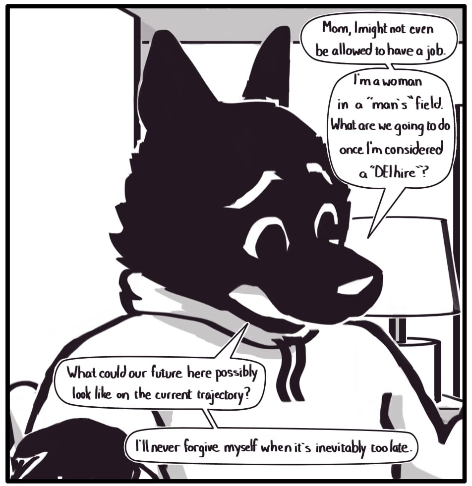 PANEL 11: Foxwolf is passionately making a case to her concerned relatives: “Mom, I might not even be allowed to have a job. I’m a woman in a “man’s” field. What are we going to do once I’m considered a ‘DEI hire’? What could our future here possibly look like on the current trajectory? I’ll never forgive myself when it’s inevitably too late.”