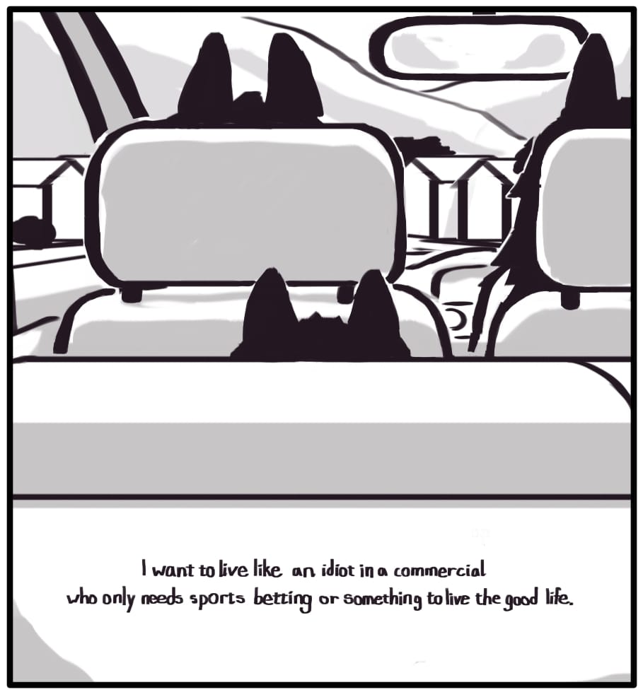 PANEL 2: Inside the car, Foxwolf, Houndmage, and Jerri’s ears can be seen poking above the headrests as they drive past houses dotting the street.  Foxwolf’s inner monologue: “I want to live like an idiot in a commercial who only needs sports betting or something to live the good life.